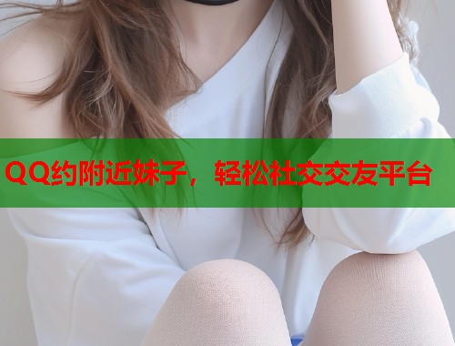 QQ约附近妹子，轻松社交交友平台