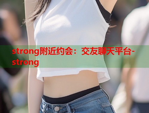 strong附近约会:交友聊天平台-strong 第2张 strong附近约会:交友聊天平台-strong 第2张