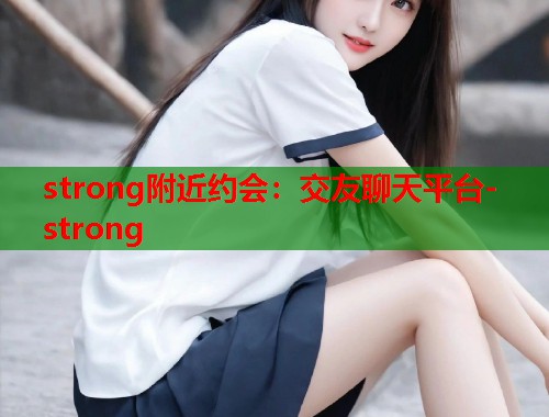 strong附近约会:交友聊天平台-strong 第1张 strong附近约会:交友聊天平台-strong 第1张