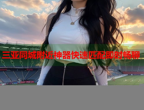 三亚同城附近神器快速匹配即时畅聊 第1张 三亚同城附近神器快速匹配即时畅聊 第1张