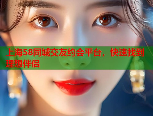 上海58同城交友约会平台,快速找到理想伴侣 第1张 上海58同城交友约会平台,快速找到理想伴侣 第1张