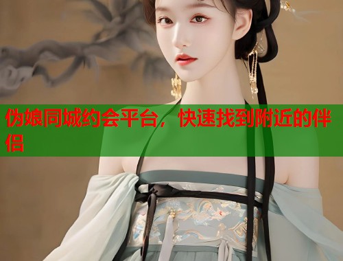 伪娘同城约会平台,快速找到附近的伴侣 第1张 伪娘同城约会平台,快速找到附近的伴侣 第1张