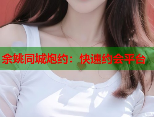余姚同城炮约：快速约会平台