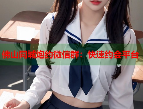 佛山同城炮约微信群:快速约会平台 第1张 佛山同城炮约微信群:快速约会平台 第1张