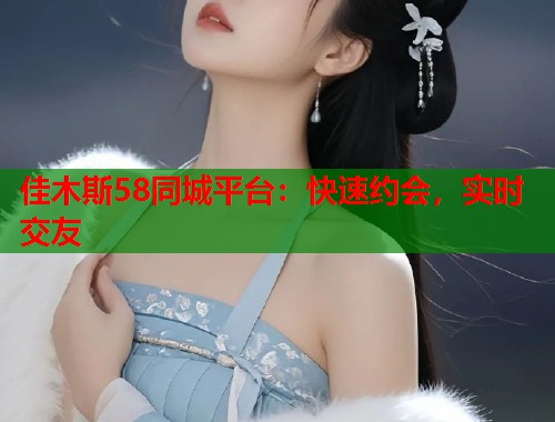 佳木斯58同城平台：快速约会，实时交友