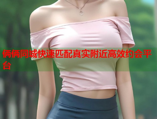 俩俩同城快速匹配真实附近高效约会平台  第1张