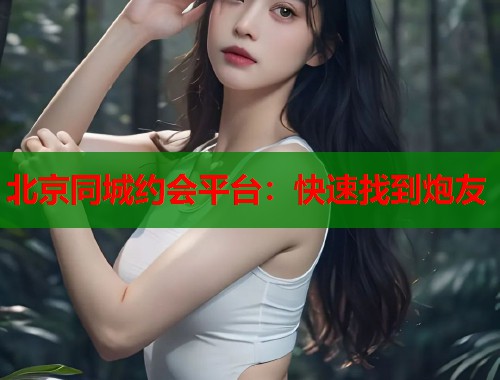 北京同城约会平台：快速找到炮友