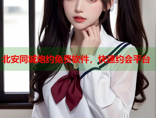 北安同城炮约免费软件,快速约会平台 第1张 北安同城炮约免费软件,快速约会平台 第1张