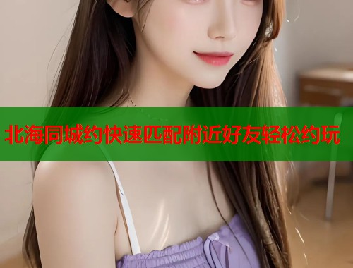 北海同城约快速匹配附近好友轻松约玩 第1张 北海同城约快速匹配附近好友轻松约玩 第1张