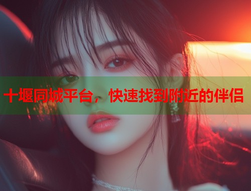 十堰同城平台，快速找到附近的伴侣