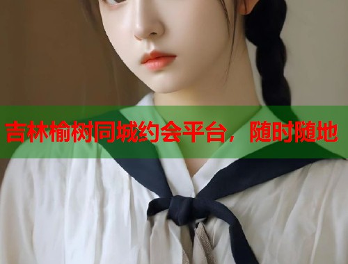 吉林榆树同城约会平台，随时随地