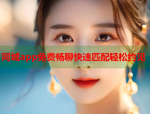 同城app免费畅聊快速匹配轻松约见
