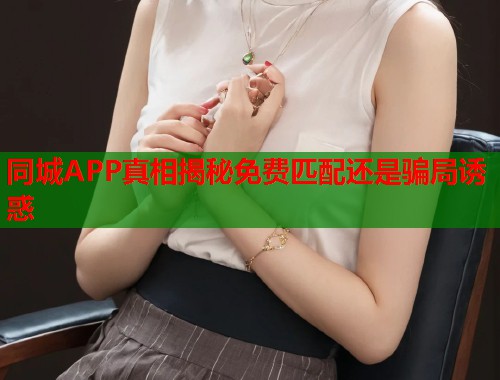 同城APP真相揭秘免费匹配还是骗局诱惑