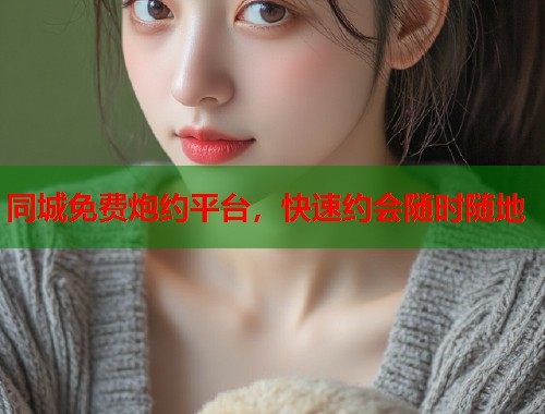 同城免费炮约平台,快速约会随时随地 第1张 同城免费炮约平台,快速约会随时随地 第1张