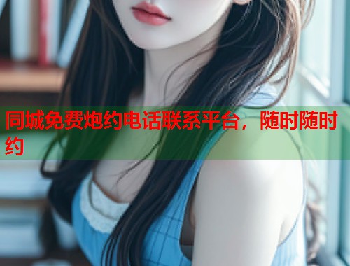同城免费炮约电话联系平台，随时随时约