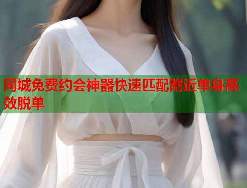 同城免费约会神器快速匹配附近单身高效脱单  第1张