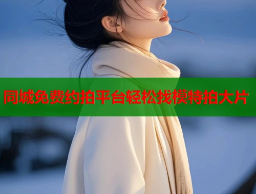 同城免费约拍平台轻松找模特拍大片 第1张 同城免费约拍平台轻松找模特拍大片 第1张