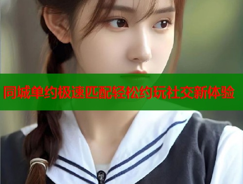 同城单约极速匹配轻松约玩社交新体验 第1张 同城单约极速匹配轻松约玩社交新体验 第1张