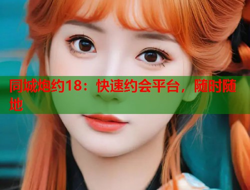 同城炮约18:快速约会平台,随时随地 第1张 同城炮约18:快速约会平台,随时随地 第1张