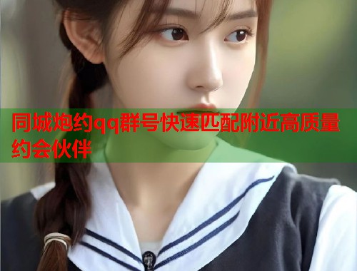 同城炮约qq群号快速匹配附近高质量约会伙伴  第1张
