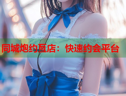 同城炮约亙店：快速约会平台  第1张