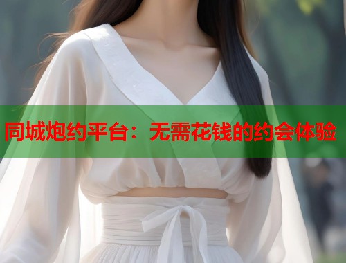 同城炮约平台：无需花钱的约会体验  第1张