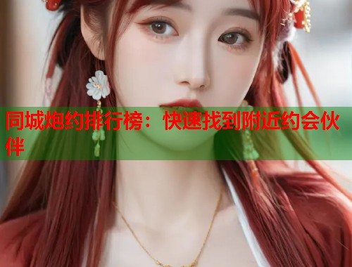同城炮约排行榜：快速找到附近约会伙伴  第1张