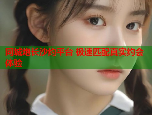 同城炮长沙约平台 极速匹配真实约会体验 第1张 同城炮长沙约平台 极速匹配真实约会体验 第1张