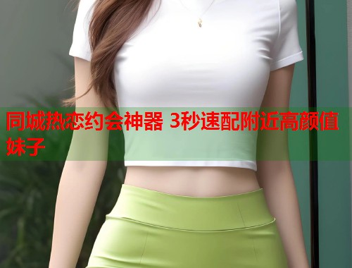 同城热恋约会神器 3秒速配附近高颜值妹子 第1张 同城热恋约会神器 3秒速配附近高颜值妹子 第1张