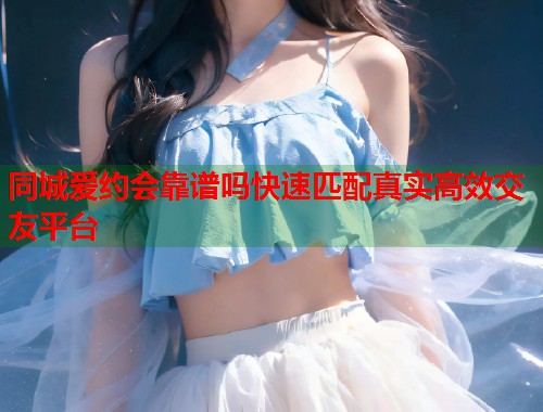 同城爱约会靠谱吗快速匹配真实高效交友平台 第1张 同城爱约会靠谱吗快速匹配真实高效交友平台 第1张