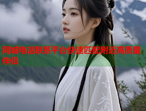 同城电话联系平台快速匹配附近高质量伴侣 第1张 同城电话联系平台快速匹配附近高质量伴侣 第1张