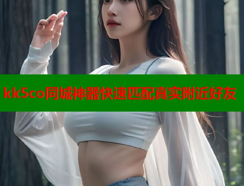 kk5co同城神器快速匹配真实附近好友 第1张 kk5co同城神器快速匹配真实附近好友 第1张