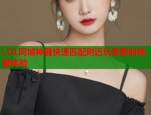 LOL同城神器快速匹配附近玩家即时畅聊体验