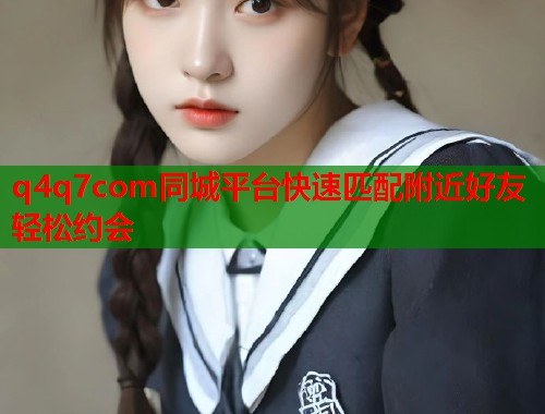 q4q7com同城平台快速匹配附近好友轻松约会 第1张 q4q7com同城平台快速匹配附近好友轻松约会 第1张
