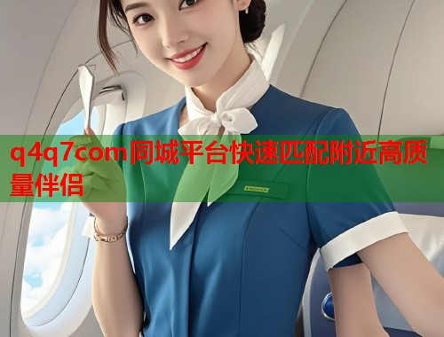 q4q7com同城平台快速匹配附近高质量伴侣