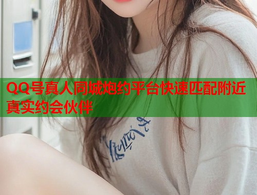 QQ号真人同城炮约平台快速匹配附近真实约会伙伴  第1张