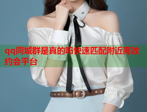 qq同城群是真的吗快速匹配附近高效约会平台 第2张 qq同城群是真的吗快速匹配附近高效约会平台 第2张