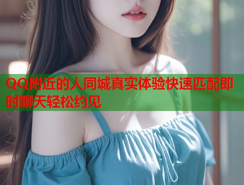 QQ附近的人同城真实体验快速匹配即时聊天轻松约见 第2张 QQ附近的人同城真实体验快速匹配即时聊天轻松约见 第2张