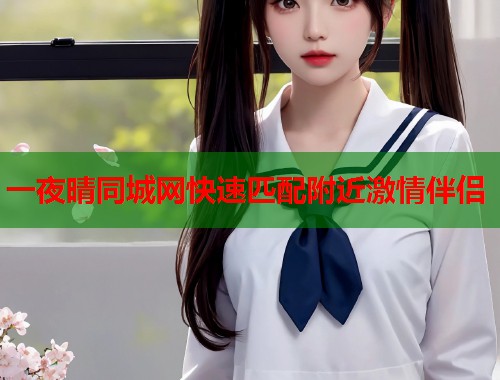 一夜晴同城网快速匹配附近激情伴侣 第2张 一夜晴同城网快速匹配附近激情伴侣 第2张