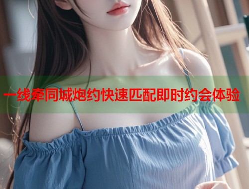 一线牵同城炮约快速匹配即时约会体验 第1张 一线牵同城炮约快速匹配即时约会体验 第1张