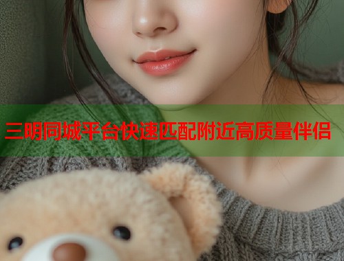 三明同城平台快速匹配附近高质量伴侣  第1张