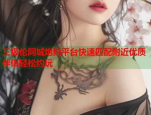 三级伦同城炮约平台快速匹配附近优质伴侣轻松约玩  第1张