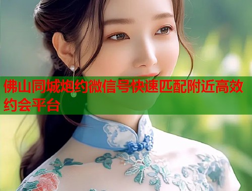 佛山同城炮约微信号快速匹配附近高效约会平台