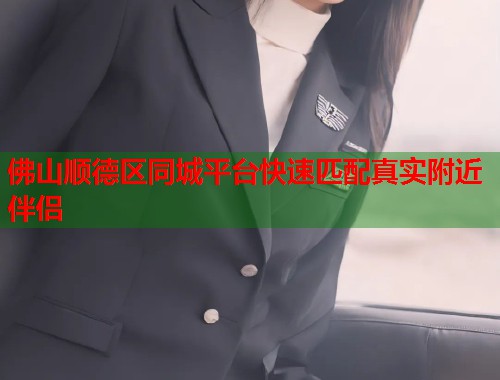 佛山顺德区同城平台快速匹配真实附近伴侣 第1张 佛山顺德区同城平台快速匹配真实附近伴侣 第1张