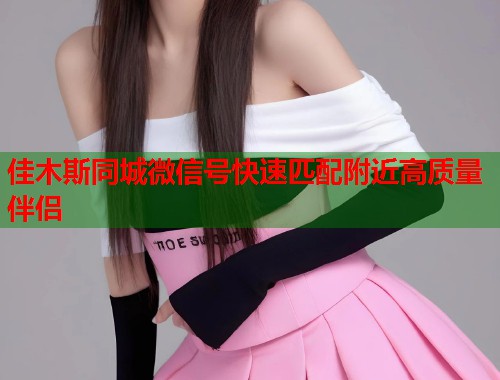 佳木斯同城微信号快速匹配附近高质量伴侣  第1张