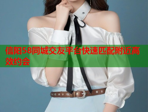 信阳58同城交友平台快速匹配附近高效约会  第1张