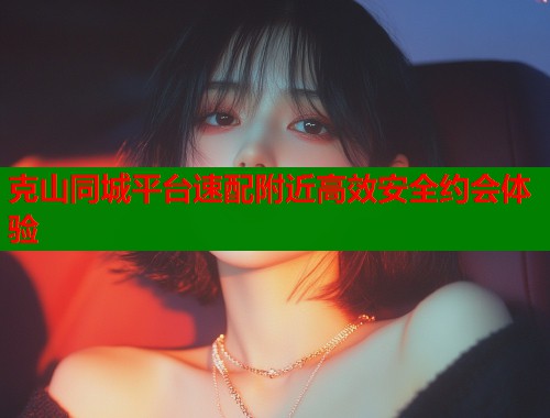 克山同城平台速配附近高效安全约会体验 第1张 克山同城平台速配附近高效安全约会体验 第1张