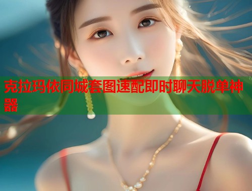 克拉玛依同城套图速配即时聊天脱单神器 第1张 克拉玛依同城套图速配即时聊天脱单神器 第1张