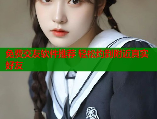 免费交友软件推荐 轻松约到附近真实好友  第1张