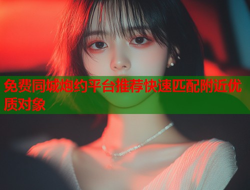 免费同城炮约平台推荐快速匹配附近优质对象 第1张 免费同城炮约平台推荐快速匹配附近优质对象 第1张